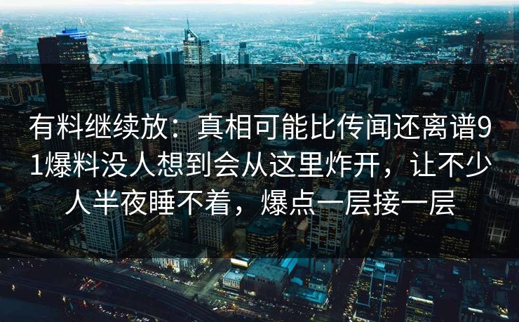 有料继续放:真相可能比传闻还离谱91爆料没人想到会从这里炸开,让不少人半夜睡不着,爆点一层接一层 有料继续放:真相可能比传闻还离谱91爆料没人想到会从这里炸开,让不少人半夜睡不着,爆点一层接一层