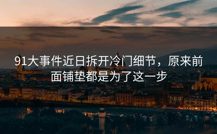 91大事件近日拆开冷门细节，原来前面铺垫都是为了这一步